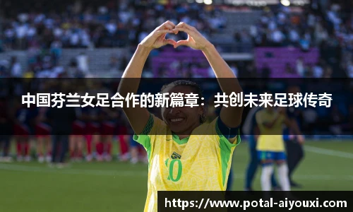 中国芬兰女足合作的新篇章：共创未来足球传奇