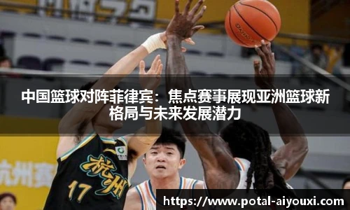 中国篮球对阵菲律宾：焦点赛事展现亚洲篮球新格局与未来发展潜力