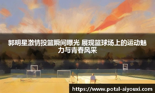 郭明星激情投篮瞬间曝光 展现篮球场上的运动魅力与青春风采