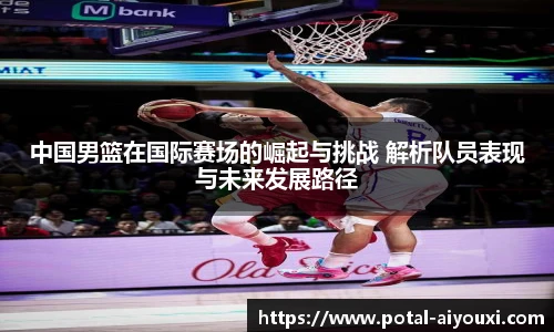 中国男篮在国际赛场的崛起与挑战 解析队员表现与未来发展路径