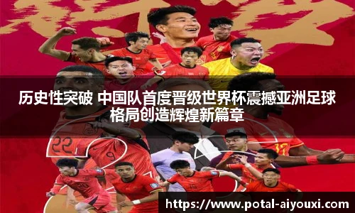 历史性突破 中国队首度晋级世界杯震撼亚洲足球格局创造辉煌新篇章