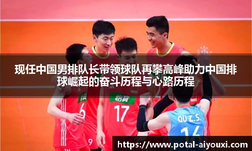 现任中国男排队长带领球队再攀高峰助力中国排球崛起的奋斗历程与心路历程
