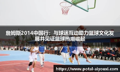 詹姆斯2014中国行：与球迷互动助力篮球文化发展并见证篮球热潮崛起