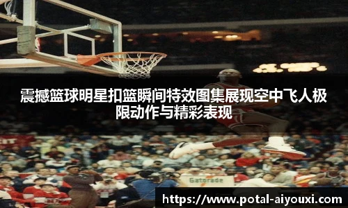 震撼篮球明星扣篮瞬间特效图集展现空中飞人极限动作与精彩表现