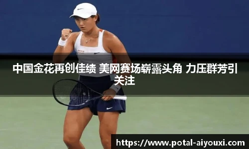 中国金花再创佳绩 美网赛场崭露头角 力压群芳引关注