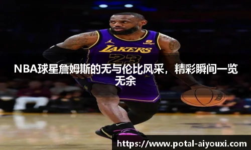 NBA球星詹姆斯的无与伦比风采，精彩瞬间一览无余