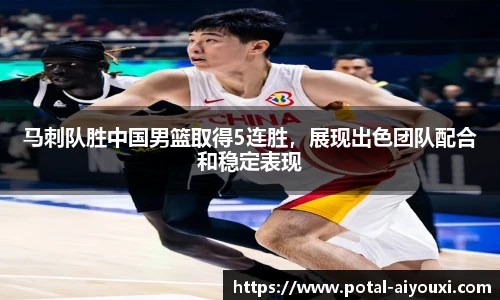 马刺队胜中国男篮取得5连胜，展现出色团队配合和稳定表现