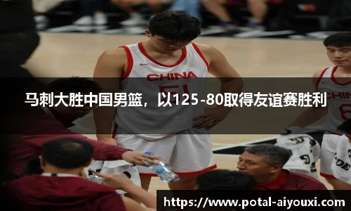 马刺大胜中国男篮，以125-80取得友谊赛胜利