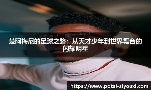 楚阿梅尼的足球之路：从天才少年到世界舞台的闪耀明星
