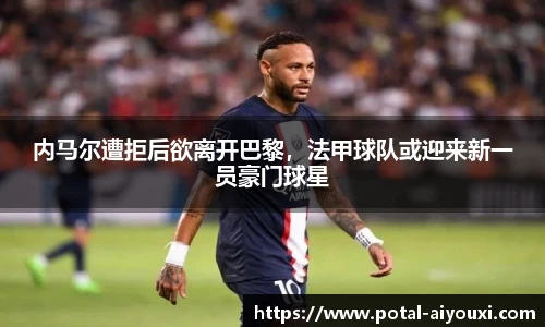 内马尔遭拒后欲离开巴黎，法甲球队或迎来新一员豪门球星