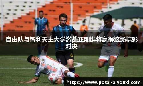 自由队与智利天主大学激战正酣谁将赢得这场精彩对决