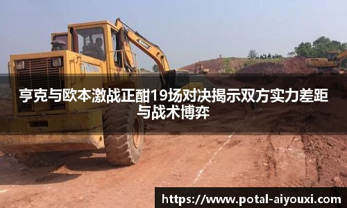 亨克与欧本激战正酣19场对决揭示双方实力差距与战术博弈