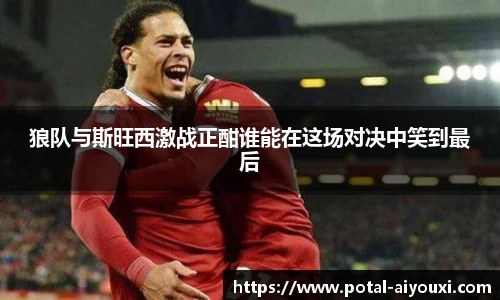 狼队与斯旺西激战正酣谁能在这场对决中笑到最后