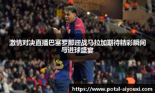 激情对决直播巴塞罗那迎战马拉加期待精彩瞬间与进球盛宴