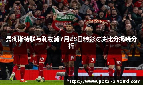曼彻斯特联与利物浦7月28日精彩对决比分揭晓分析