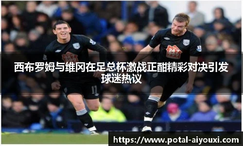 西布罗姆与维冈在足总杯激战正酣精彩对决引发球迷热议
