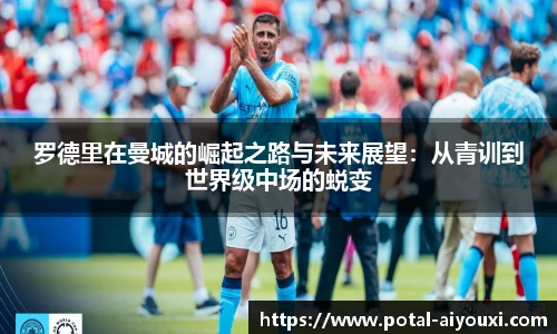 罗德里在曼城的崛起之路与未来展望：从青训到世界级中场的蜕变
