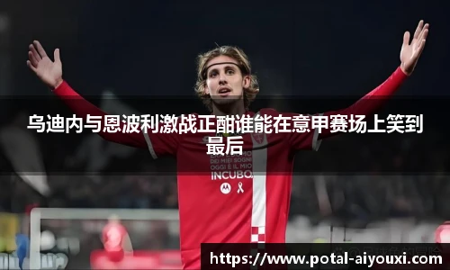 乌迪内与恩波利激战正酣谁能在意甲赛场上笑到最后