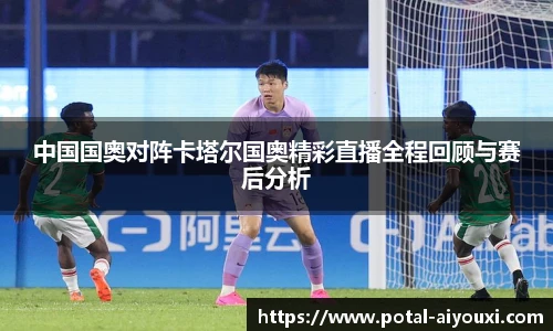中国国奥对阵卡塔尔国奥精彩直播全程回顾与赛后分析
